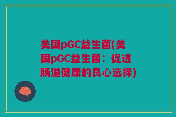 美国pGC益生菌(美国pGC益生菌：促进肠道健康的良心选择)