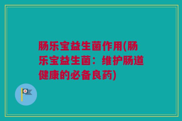 肠乐宝益生菌作用(肠乐宝益生菌：维护肠道健康的必备良药)