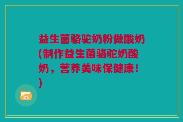 益生菌骆驼奶粉做酸奶(制作益生菌骆驼奶酸奶，营养美味保健康！)