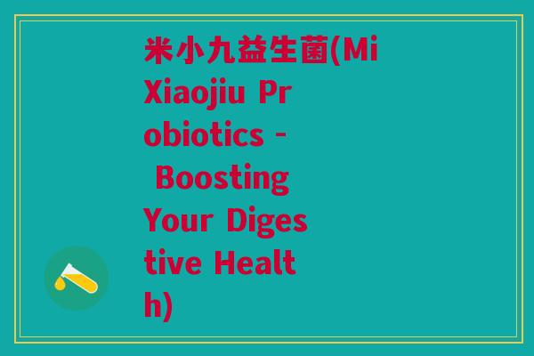 米小九益生菌(Mi Xiaojiu Probiotics - Boosting Your Digestive Health)