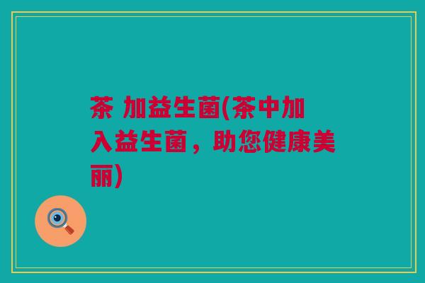 茶 加益生菌(茶中加入益生菌，助您健康美丽)