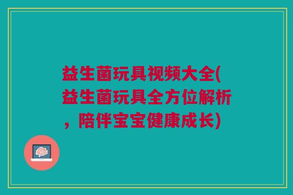 益生菌玩具视频大全(益生菌玩具全方位解析，陪伴宝宝健康成长)