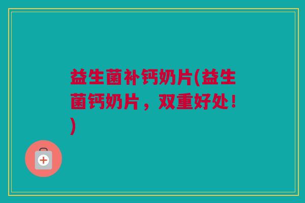 益生菌补钙奶片(益生菌钙奶片，双重好处！)