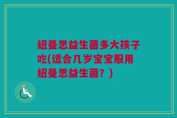 纽曼思益生菌多大孩子吃(适合几岁宝宝服用纽曼思益生菌？)