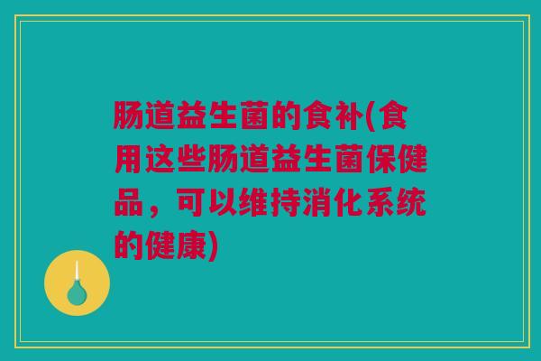 肠道益生菌的食补(食用这些肠道益生菌保健品，可以维持消化系统的健康)