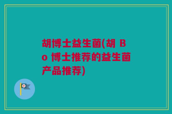胡博士益生菌(胡 Bo 博士推荐的益生菌产品推荐)