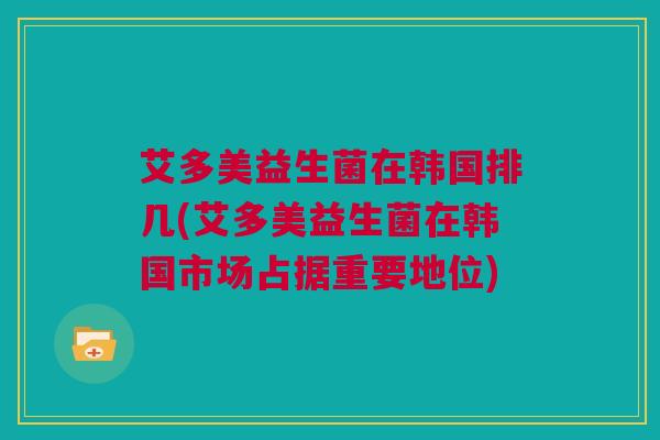 艾多美益生菌在韩国排几(艾多美益生菌在韩国市场占据重要地位)