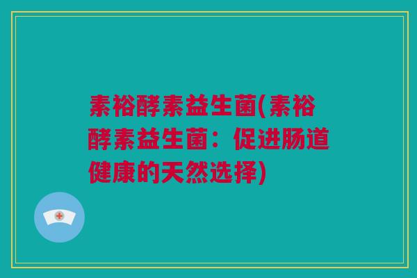 素裕酵素益生菌(素裕酵素益生菌：促进肠道健康的天然选择)