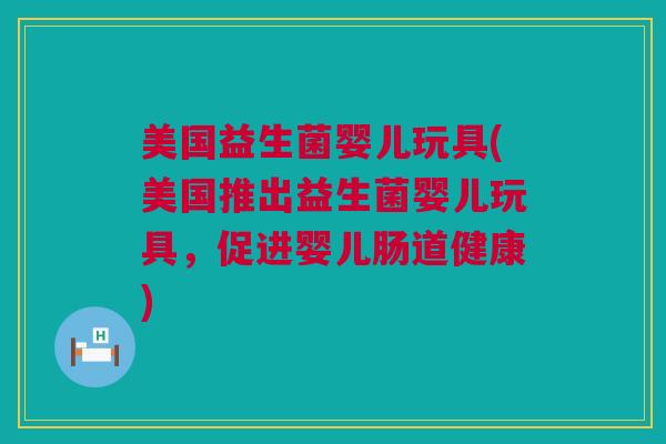 美国益生菌婴儿玩具(美国推出益生菌婴儿玩具，促进婴儿肠道健康)