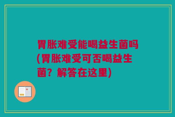 胃胀难受能喝益生菌吗(胃胀难受可否喝益生菌？解答在这里)