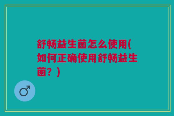 舒畅益生菌怎么使用(如何正确使用舒畅益生菌？)