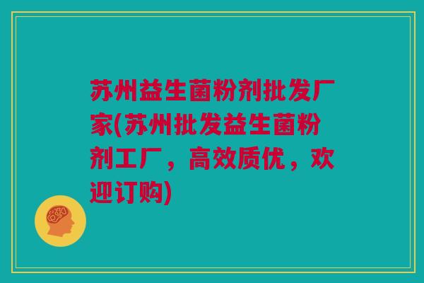 苏州益生菌粉剂批发厂家(苏州批发益生菌粉剂工厂，高效质优，欢迎订购)