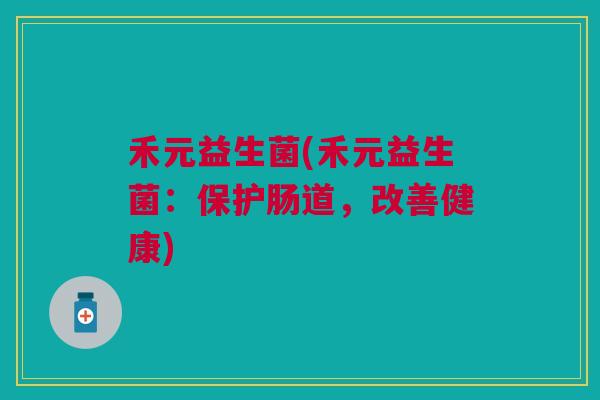 禾元益生菌(禾元益生菌：保护肠道，改善健康)