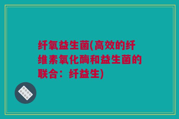 纤氧益生菌(高效的纤维素氧化酶和益生菌的联合：纤益生)
