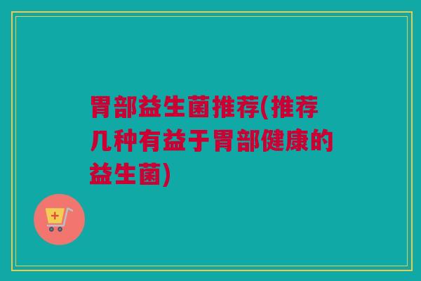 胃部益生菌推荐(推荐几种有益于胃部健康的益生菌)