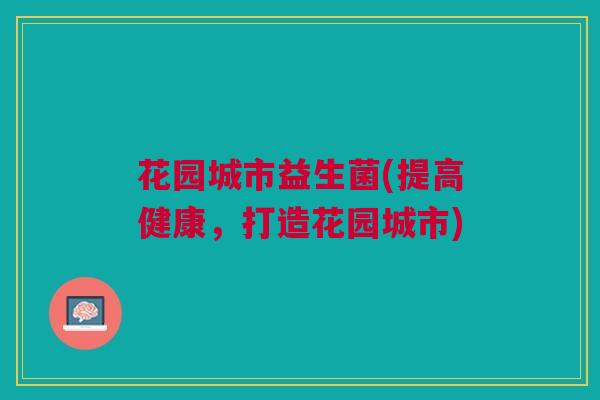花园城市益生菌(提高健康，打造花园城市)