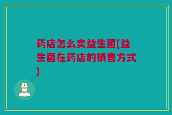 药店怎么卖益生菌(益生菌在药店的销售方式)
