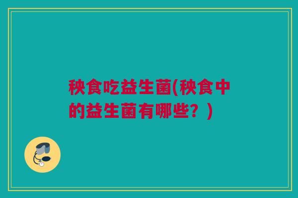 秧食吃益生菌(秧食中的益生菌有哪些？)