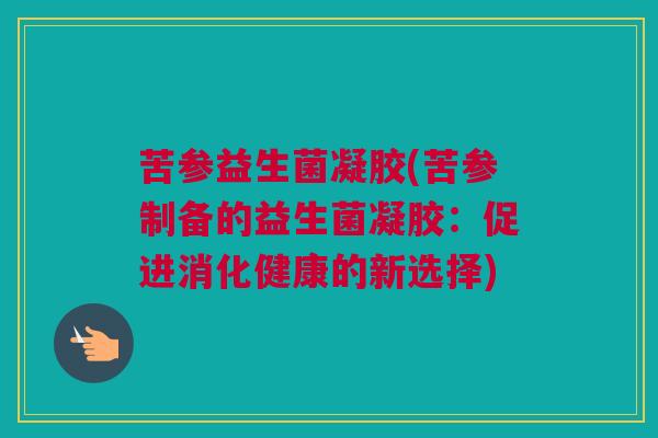 苦参益生菌凝胶(苦参制备的益生菌凝胶：促进消化健康的新选择)