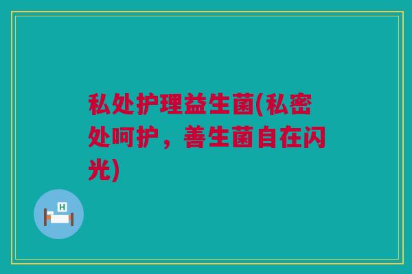 私处护理益生菌(私密处呵护，善生菌自在闪光)