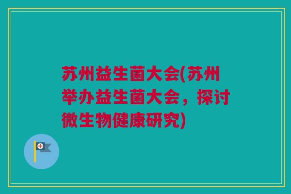 苏州益生菌大会(苏州举办益生菌大会，探讨微生物健康研究)
