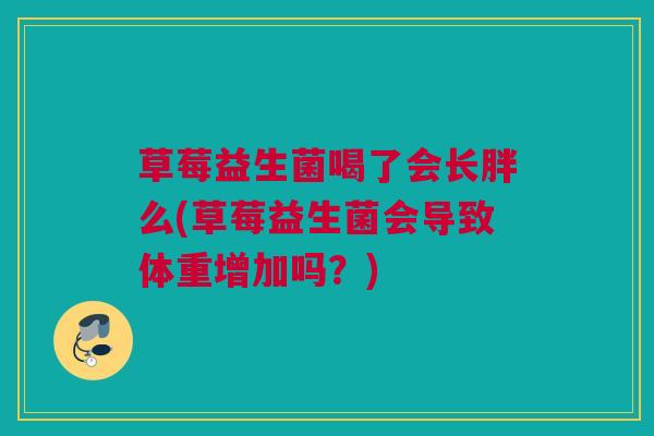 草莓益生菌喝了会长胖么(草莓益生菌会导致体重增加吗？)