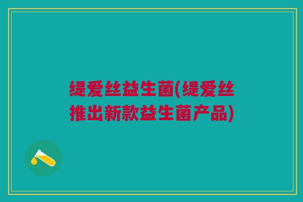 缇爱丝益生菌(缇爱丝推出新款益生菌产品)