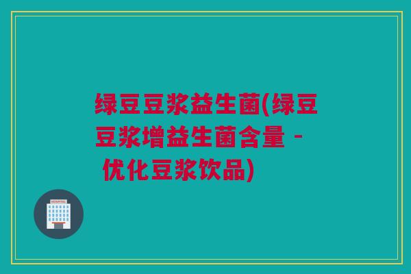 绿豆豆浆益生菌(绿豆豆浆增益生菌含量 - 优化豆浆饮品)