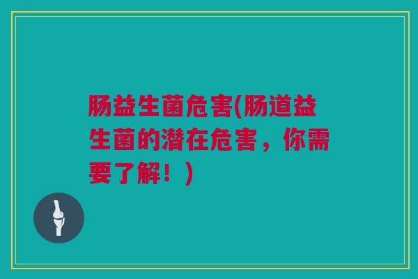 肠益生菌危害(肠道益生菌的潜在危害，你需要了解！)