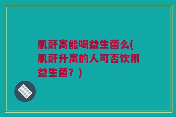 肌酐高能喝益生菌么(肌酐升高的人可否饮用益生菌？)