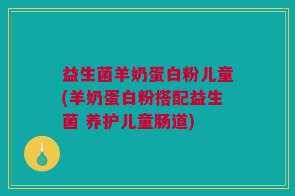 益生菌羊奶蛋白粉儿童(羊奶蛋白粉搭配益生菌 养护儿童肠道)