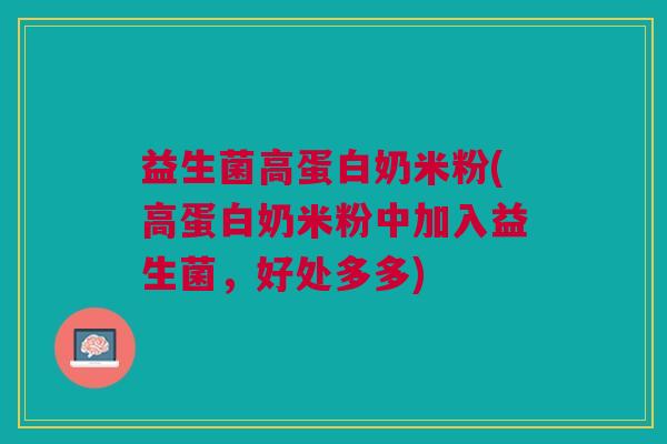 益生菌高蛋白奶米粉(高蛋白奶米粉中加入益生菌，好处多多)