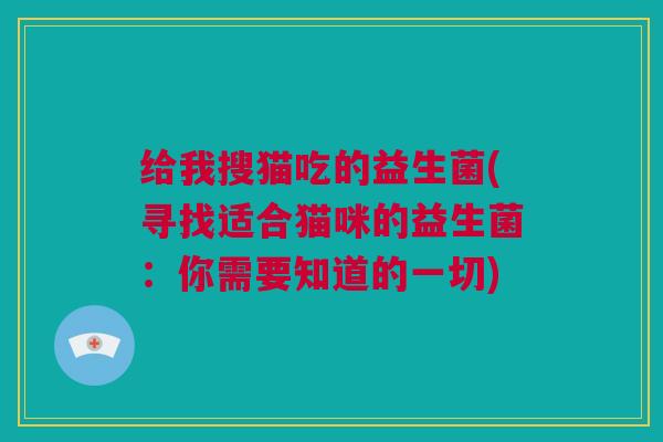 给我搜猫吃的益生菌(寻找适合猫咪的益生菌：你需要知道的一切)