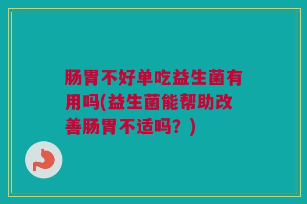 肠胃不好单吃益生菌有用吗(益生菌能帮助改善肠胃不适吗？)