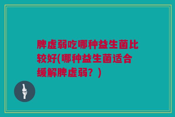 脾虚弱吃哪种益生菌比较好(哪种益生菌适合缓解脾虚弱？)