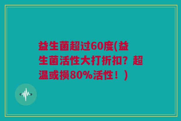 益生菌超过60度(益生菌活性大打折扣？超温或损80%活性！)