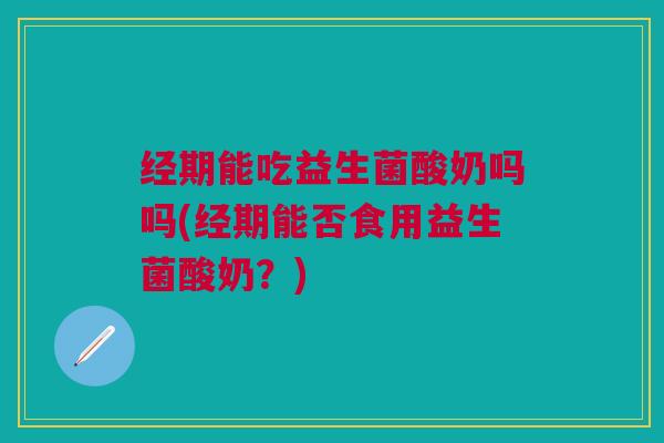 经期能吃益生菌酸奶吗吗(经期能否食用益生菌酸奶？)