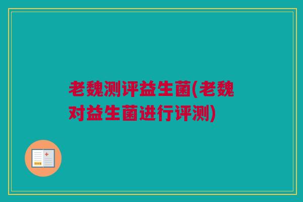 老魏测评益生菌(老魏对益生菌进行评测)