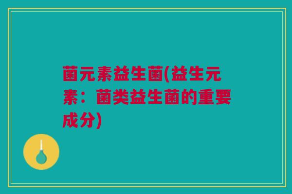 菌元素益生菌(益生元素：菌类益生菌的重要成分)