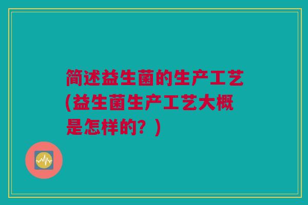 简述益生菌的生产工艺(益生菌生产工艺大概是怎样的？)