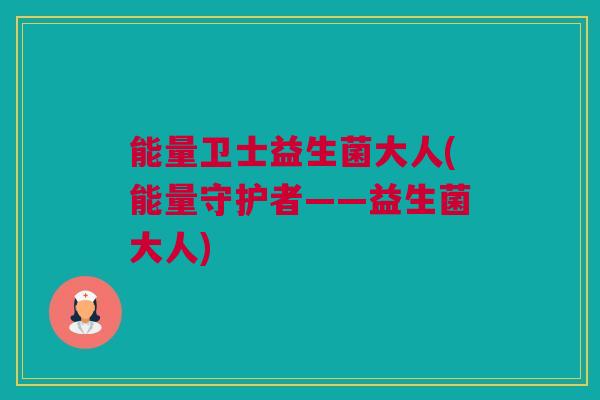 能量卫士益生菌大人(能量守护者——益生菌大人)