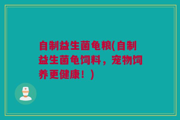 自制益生菌龟粮(自制益生菌龟饲料，宠物饲养更健康！)