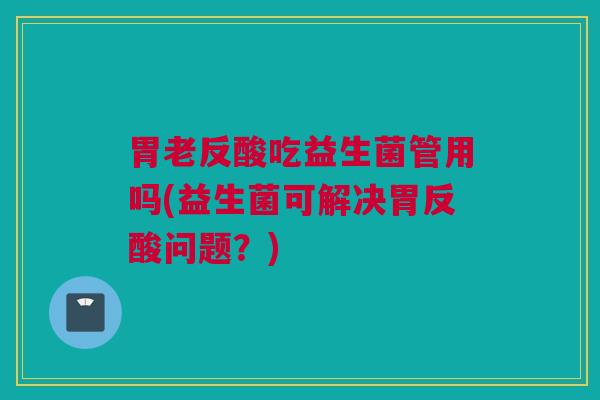 胃老反酸吃益生菌管用吗(益生菌可解决胃反酸问题？)