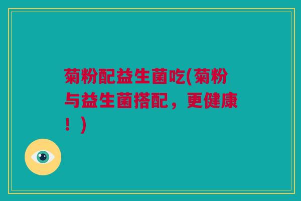 菊粉配益生菌吃(菊粉与益生菌搭配，更健康！)