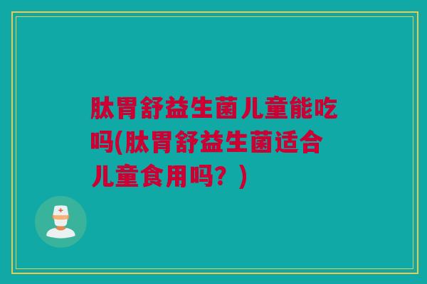 肽胃舒益生菌儿童能吃吗(肽胃舒益生菌适合儿童食用吗？)
