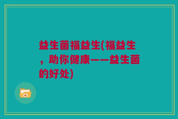 益生菌福益生(福益生，助你健康——益生菌的好处)