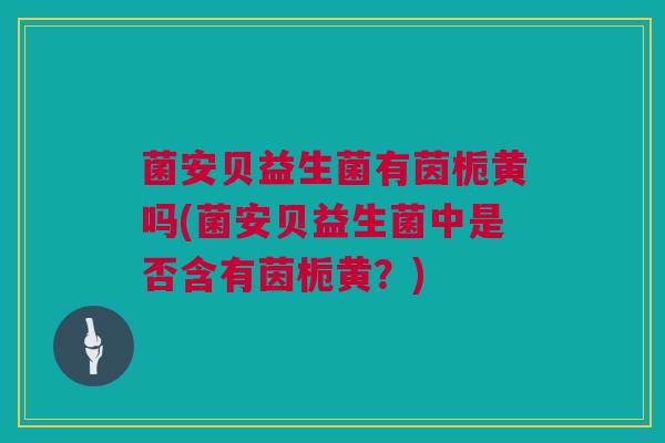 菌安贝益生菌有茵栀黄吗(菌安贝益生菌中是否含有茵栀黄？)