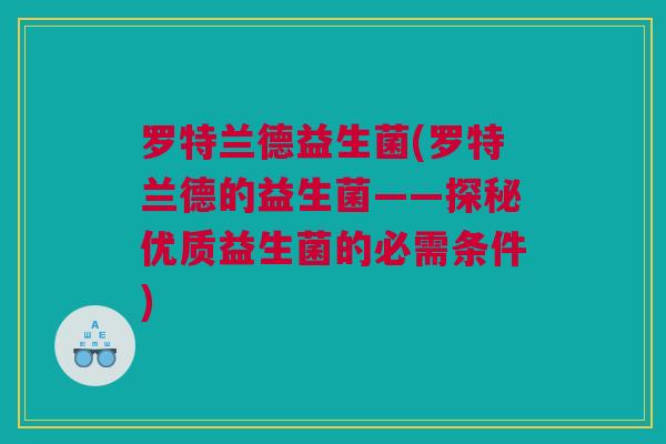 罗特兰德益生菌(罗特兰德的益生菌——探秘优质益生菌的必需条件)