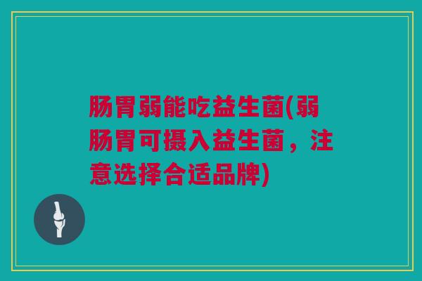 肠胃弱能吃益生菌(弱肠胃可摄入益生菌，注意选择合适品牌)