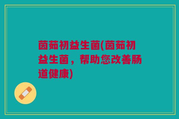 茵茹初益生菌(茵茹初益生菌，帮助您改善肠道健康)